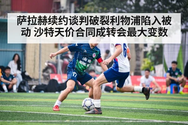 萨拉赫续约谈判破裂利物浦陷入被动 沙特天价合同成转会最大变数