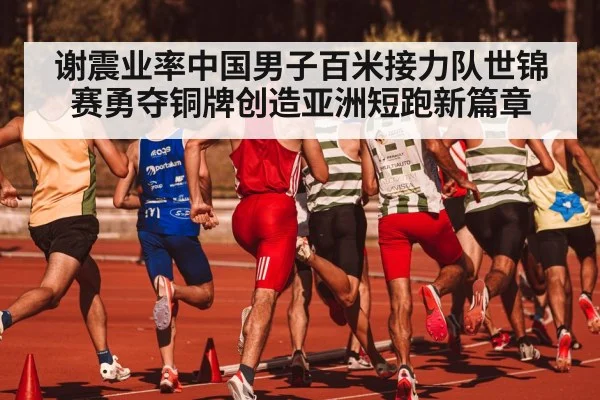 谢震业率中国男子百米接力队世锦赛勇夺铜牌创造亚洲短跑新篇章