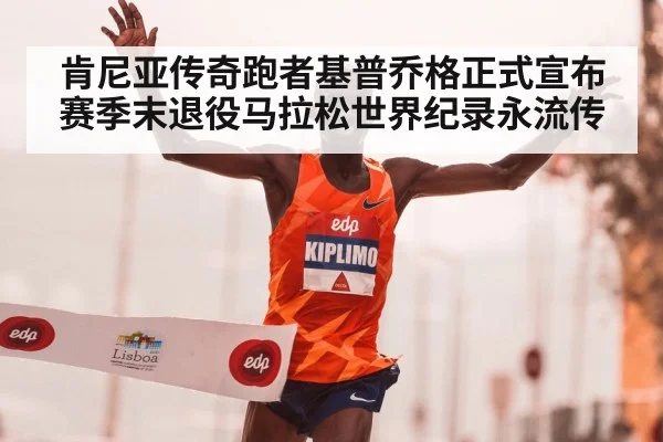 肯尼亚传奇跑者基普乔格正式宣布赛季末退役马拉松世界纪录永流传