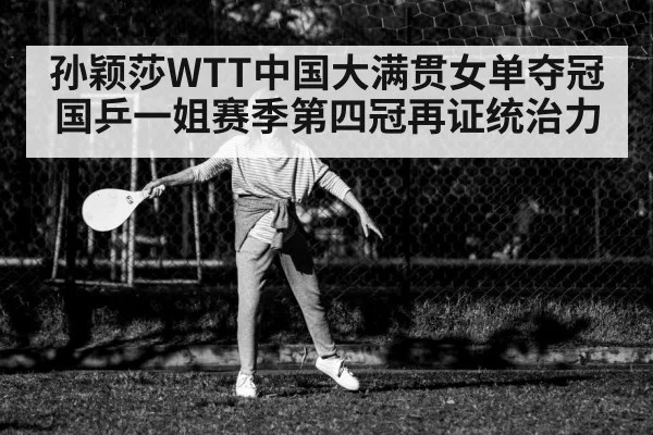 孙颖莎WTT中国大满贯女单夺冠 国乒一姐赛季第四冠再证统治力