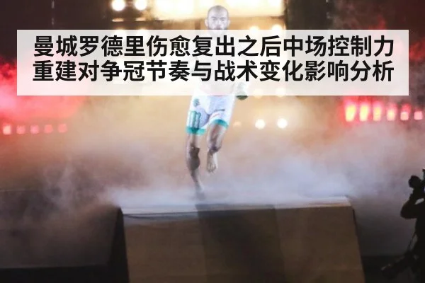 曼城罗德里伤愈复出之后中场控制力重建对争冠节奏与战术变化影响分析